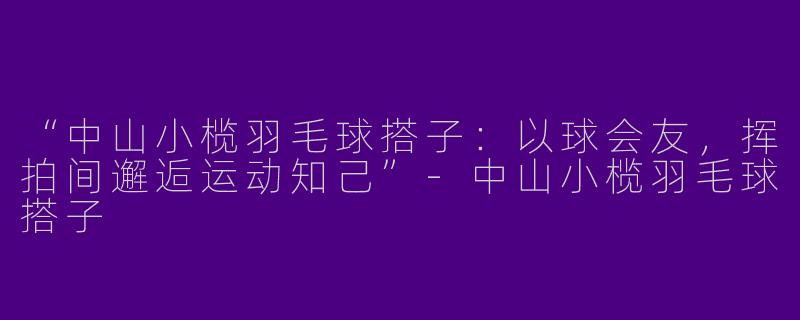 “中山小榄羽毛球搭子：以球会友，挥拍间邂逅运动知己”-中山小榄羽毛球搭子