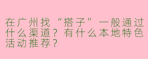 在广州找“搭子”一般通过什么渠道？有什么本地特色活动推荐？
