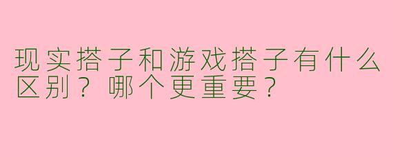 现实搭子和游戏搭子有什么区别？哪个更重要？