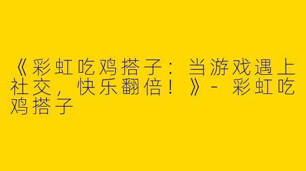 《彩虹吃鸡搭子：当游戏遇上社交，快乐翻倍！》-彩虹吃鸡搭子