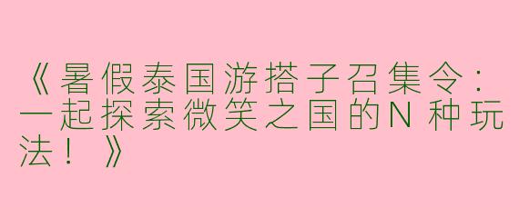 《暑假泰国游搭子召集令：一起探索微笑之国的N种玩法！》