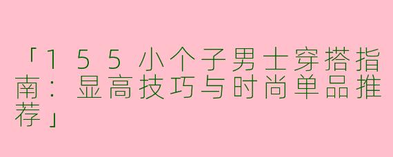 「155小个子男士穿搭指南：显高技巧与时尚单品推荐」