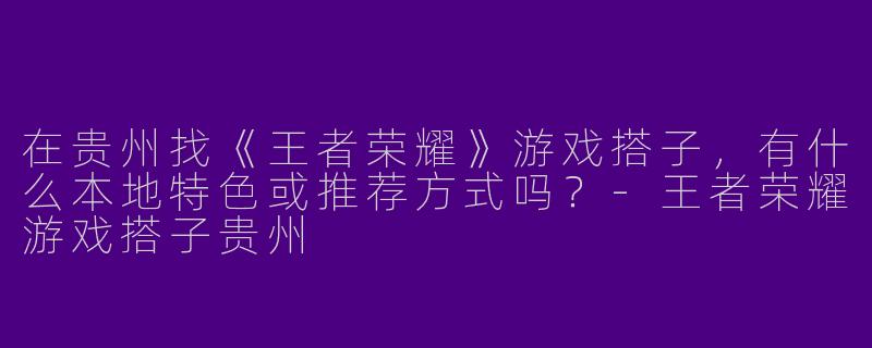 在贵州找《王者荣耀》游戏搭子，有什么本地特色或推荐方式吗？-王者荣耀游戏搭子贵州