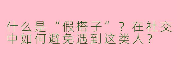 什么是“假搭子”？在社交中如何避免遇到这类人？