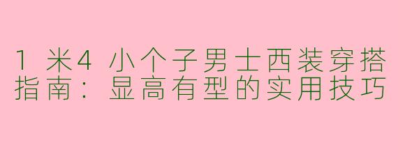1米4小个子男士西装穿搭指南：显高有型的实用技巧