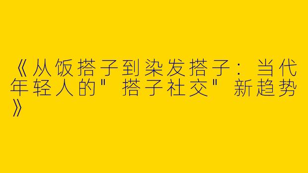 《从饭搭子到染发搭子：当代年轻人的