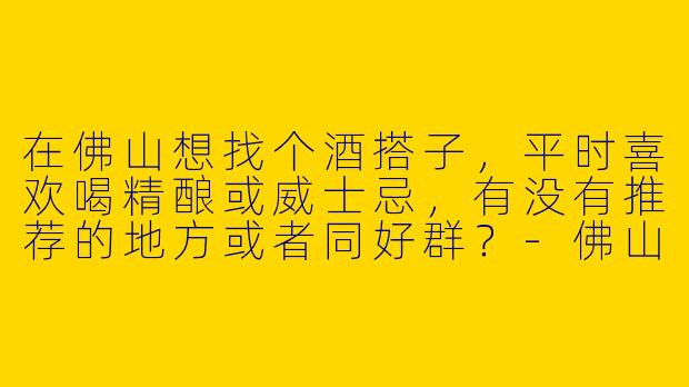 在佛山想找个酒搭子，平时喜欢喝精酿或威士忌，有没有推荐的地方或者同好群？