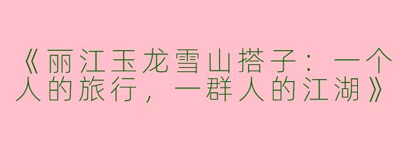 《丽江玉龙雪山搭子：一个人的旅行，一群人的江湖》