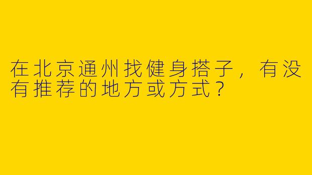 在北京通州找健身搭子，有没有推荐的地方或方式？