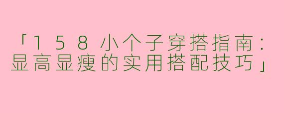 「158小个子穿搭指南：显高显瘦的实用搭配技巧」
