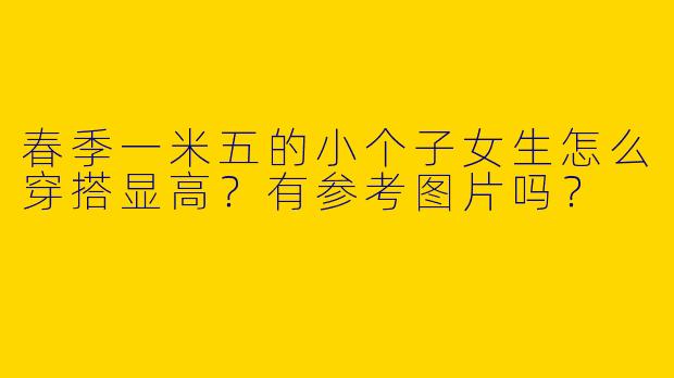 春季一米五的小个子女生怎么穿搭显高？有参考图片吗？