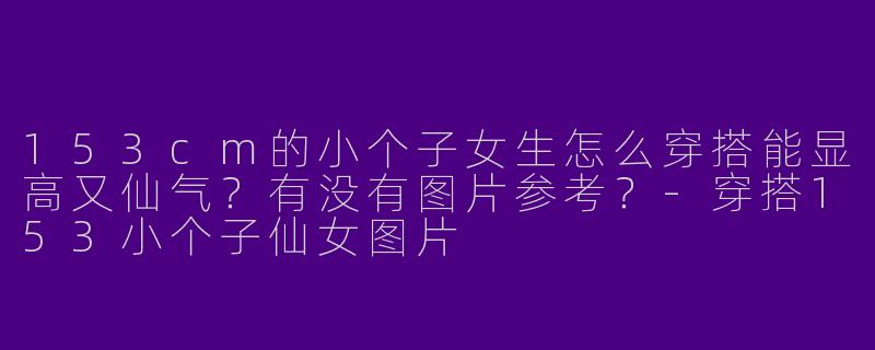 153cm的小个子女生怎么穿搭能显高又仙气？有没有图片参考？