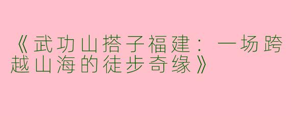 《武功山搭子福建：一场跨越山海的徒步奇缘》