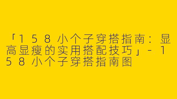 「158小个子穿搭指南：显高显瘦的实用搭配技巧」-158小个子穿搭指南图
