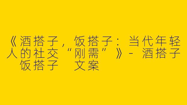 《酒搭子，饭搭子：当代年轻人的社交“刚需”》-酒搭子 饭搭子 文案
