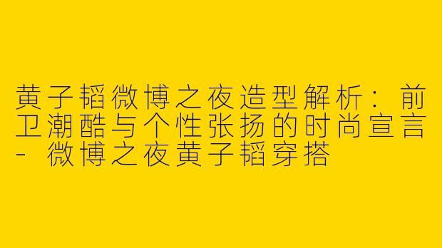 黄子韬微博之夜造型解析：前卫潮酷与个性张扬的时尚宣言-微博之夜黄子韬穿搭