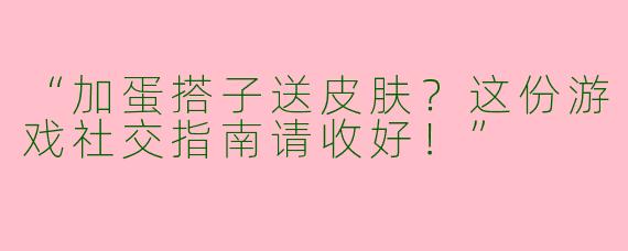 “加蛋搭子送皮肤？这份游戏社交指南请收好！”