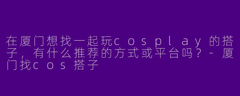 在厦门想找一起玩cosplay的搭子，有什么推荐的方式或平台吗？