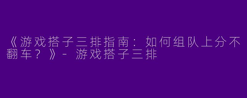 《游戏搭子三排指南：如何组队上分不翻车？》-游戏搭子三排