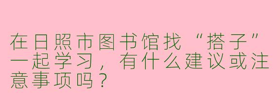 在日照市图书馆找“搭子”一起学习，有什么建议或注意事项吗？