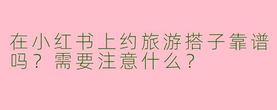 在小红书上约旅游搭子靠谱吗？需要注意什么？