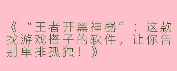 《“王者开黑神器”：这款找游戏搭子的软件，让你告别单排孤独！》