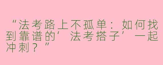 “法考路上不孤单：如何找到靠谱的‘法考搭子’一起冲刺？”