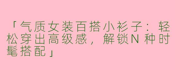 「气质女装百搭小衫子：轻松穿出高级感，解锁N种时髦搭配」