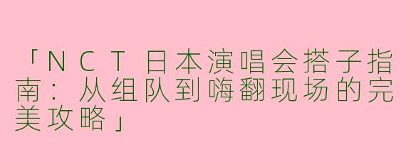 「NCT日本演唱会搭子指南：从组队到嗨翻现场的完美攻略」
