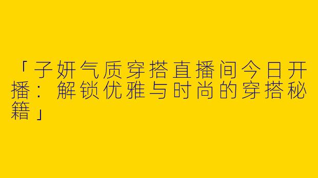 「子妍气质穿搭直播间今日开播:解锁优雅与时尚的穿搭秘籍」