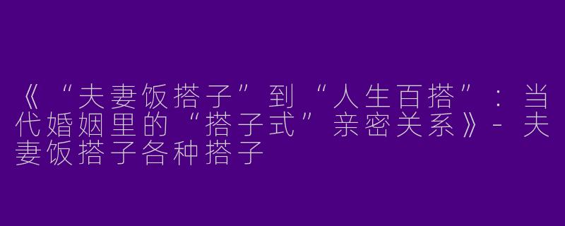 《“夫妻饭搭子”到“人生百搭”：当代婚姻里的“搭子式”亲密关系》-夫妻饭搭子各种搭子