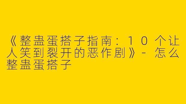 《整蛊蛋搭子指南：10个让人笑到裂开的恶作剧》-怎么整蛊蛋搭子