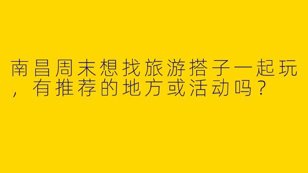 南昌周末想找旅游搭子一起玩，有推荐的地方或活动吗？