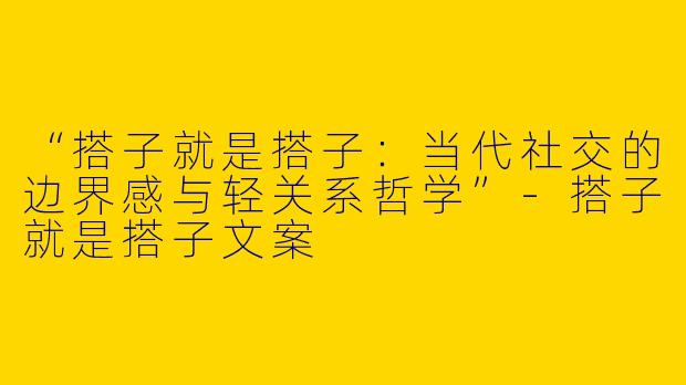 “搭子就是搭子：当代社交的边界感与轻关系哲学”-搭子就是搭子文案