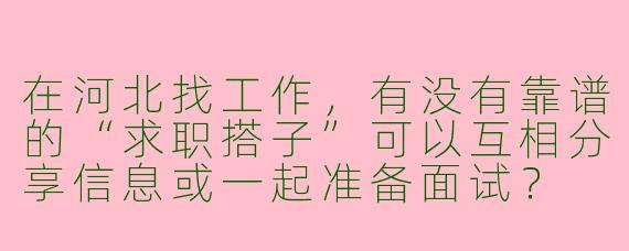 在河北找工作，有没有靠谱的“求职搭子”可以互相分享信息或一起准备面试？