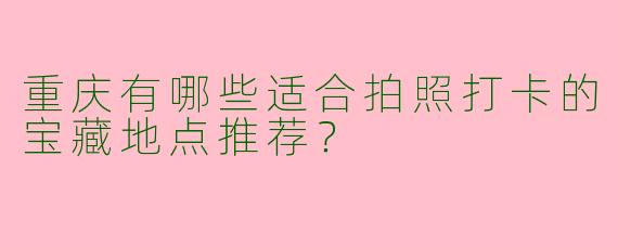 重庆有哪些适合拍照打卡的宝藏地点推荐？