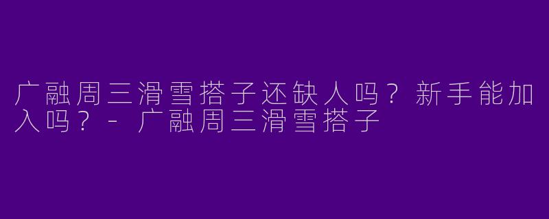 广融周三滑雪搭子还缺人吗？新手能加入吗？