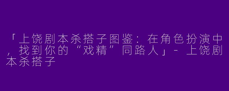 「上饶剧本杀搭子图鉴：在角色扮演中，找到你的“戏精”同路人」-上饶剧本杀搭子