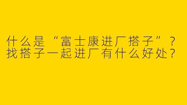 什么是“富士康进厂搭子”？找搭子一起进厂有什么好处？