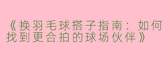《换羽毛球搭子指南：如何找到更合拍的球场伙伴》