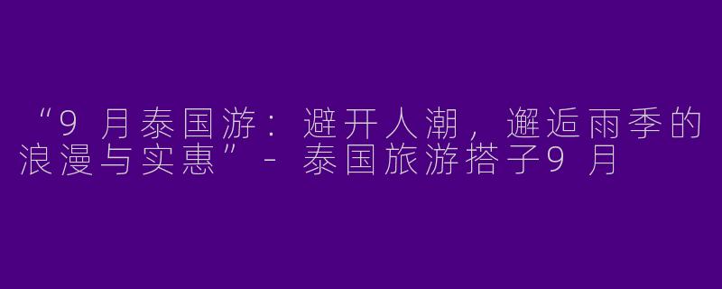 “9月泰国游：避开人潮，邂逅雨季的浪漫与实惠”-泰国旅游搭子9月
