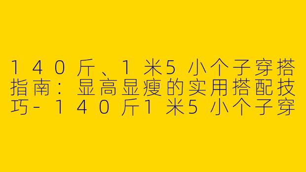 140斤、1米5小个子穿搭指南：显高显瘦的实用搭配技巧-140斤1米5小个子穿搭