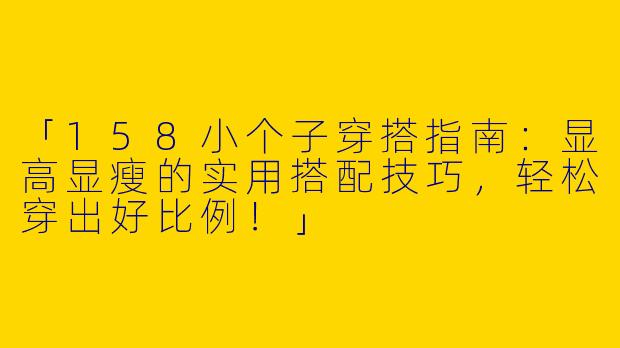「158小个子穿搭指南：显高显瘦的实用搭配技巧，轻松穿出好比例！」