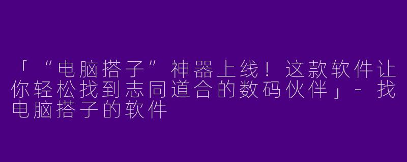 「“电脑搭子”神器上线！这款软件让你轻松找到志同道合的数码伙伴」