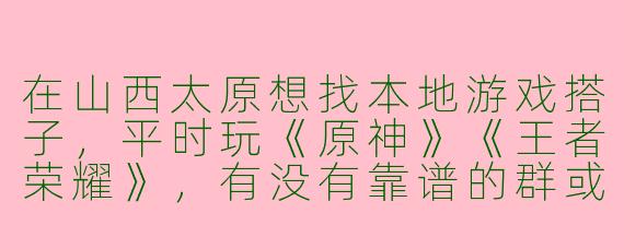 在山西太原想找本地游戏搭子，平时玩《原神》《王者荣耀》，有没有靠谱的群或线下活动推荐？