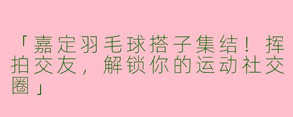 「嘉定羽毛球搭子集结！挥拍交友，解锁你的运动社交圈」