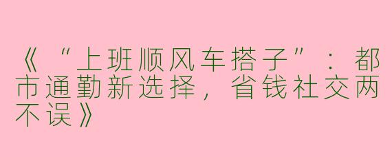 《“上班顺风车搭子”：都市通勤新选择，省钱社交两不误》