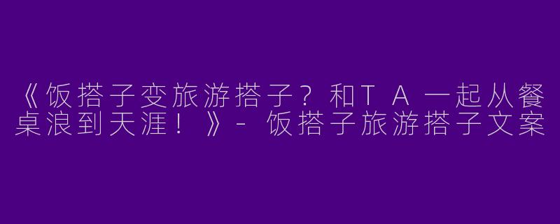《饭搭子变旅游搭子？和TA一起从餐桌浪到天涯！》-饭搭子旅游搭子文案