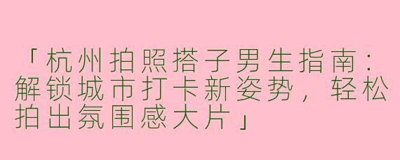 「杭州拍照搭子男生指南：解锁城市打卡新姿势，轻松拍出氛围感大片」