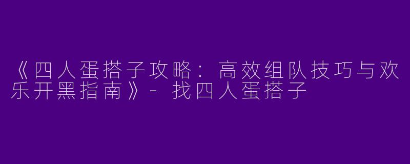 《四人蛋搭子攻略：高效组队技巧与欢乐开黑指南》-找四人蛋搭子